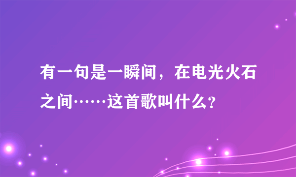 有一句是一瞬间，在电光火石之间……这首歌叫什么？