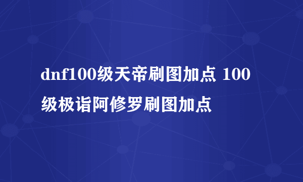 dnf100级天帝刷图加点 100级极诣阿修罗刷图加点