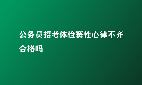 公务员招考体检窦性心律不齐合格吗