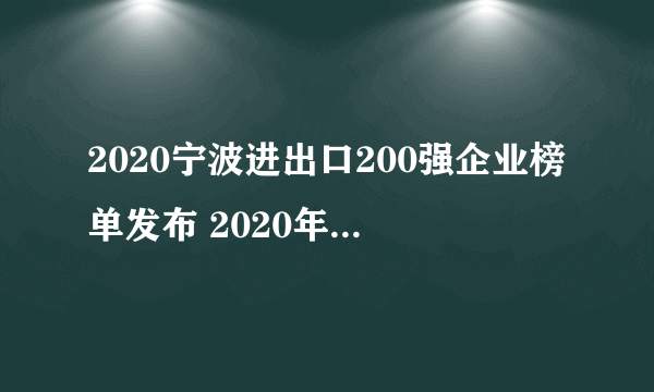 2020宁波进出口200强企业榜单发布 2020年宁波外贸公司排行榜一览