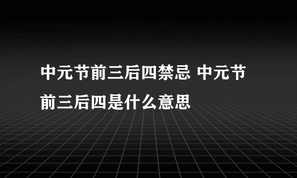 中元节前三后四禁忌 中元节前三后四是什么意思