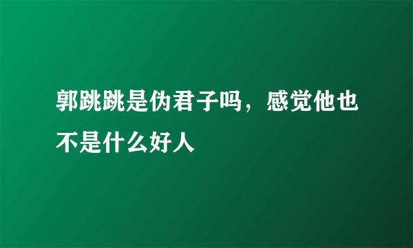 郭跳跳是伪君子吗，感觉他也不是什么好人