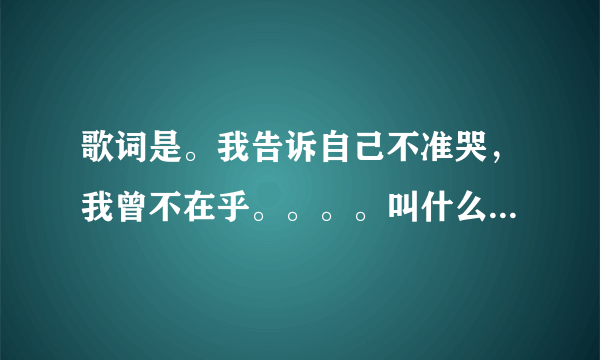 歌词是。我告诉自己不准哭，我曾不在乎。。。。叫什么歌？谢谢了，大神帮忙啊