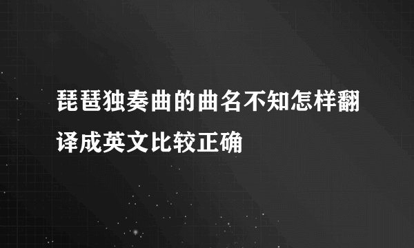 琵琶独奏曲的曲名不知怎样翻译成英文比较正确