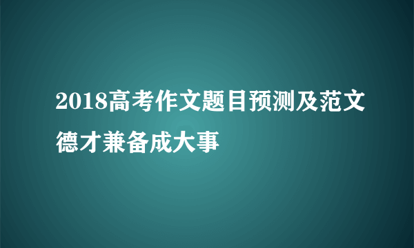 2018高考作文题目预测及范文德才兼备成大事