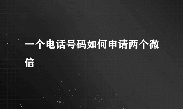 一个电话号码如何申请两个微信