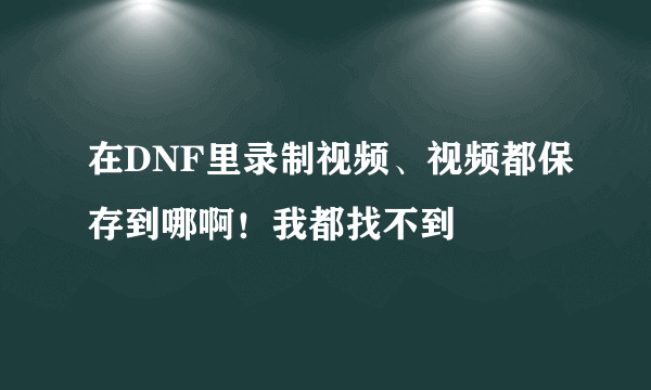 在DNF里录制视频、视频都保存到哪啊！我都找不到