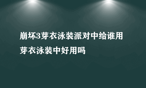 崩坏3芽衣泳装派对中给谁用 芽衣泳装中好用吗