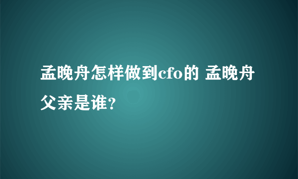 孟晚舟怎样做到cfo的 孟晚舟父亲是谁？