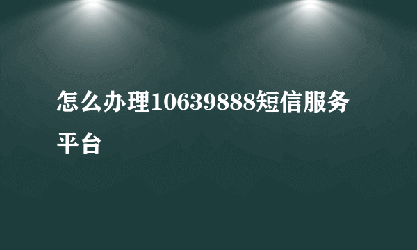 怎么办理10639888短信服务平台