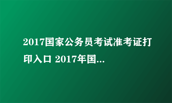 2017国家公务员考试准考证打印入口 2017年国考准考证打印时间