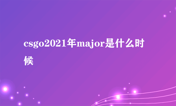 csgo2021年major是什么时候