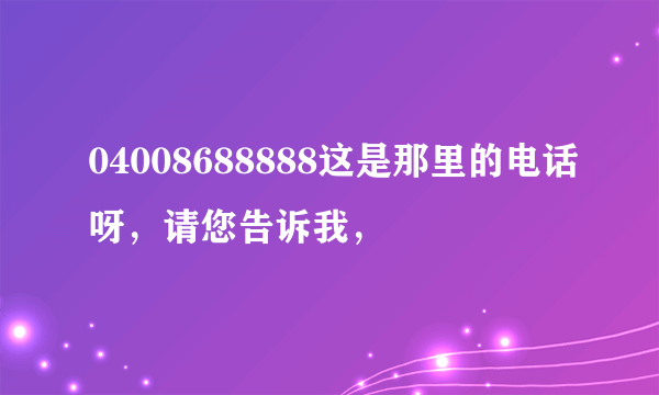 04008688888这是那里的电话呀，请您告诉我，