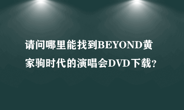 请问哪里能找到BEYOND黄家驹时代的演唱会DVD下载？