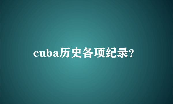 cuba历史各项纪录？