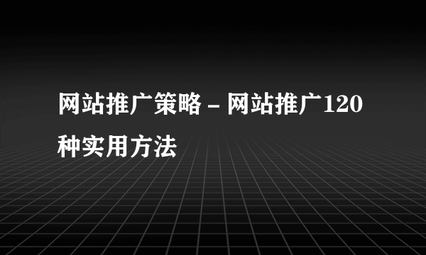 网站推广策略－网站推广120种实用方法