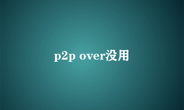 p2p over没用