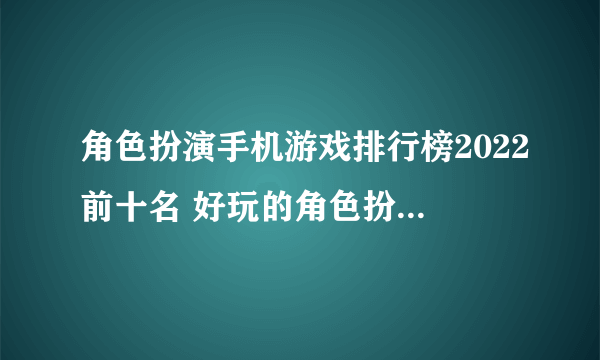 角色扮演手机游戏排行榜2022前十名 好玩的角色扮演游戏有哪些