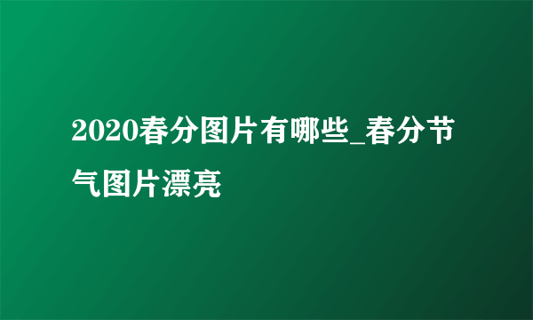 2020春分图片有哪些_春分节气图片漂亮