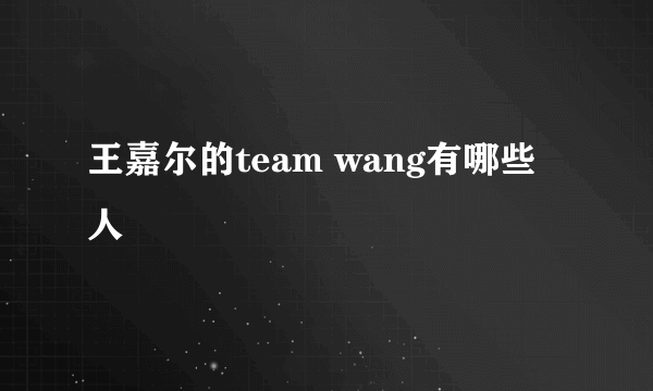 王嘉尔的team wang有哪些人