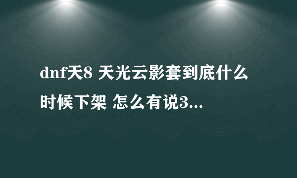 dnf天8 天光云影套到底什么时候下架 怎么有说3月12号更新下架 还有说6月份下架 到底哪天啊