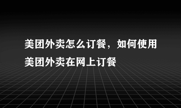 美团外卖怎么订餐，如何使用美团外卖在网上订餐