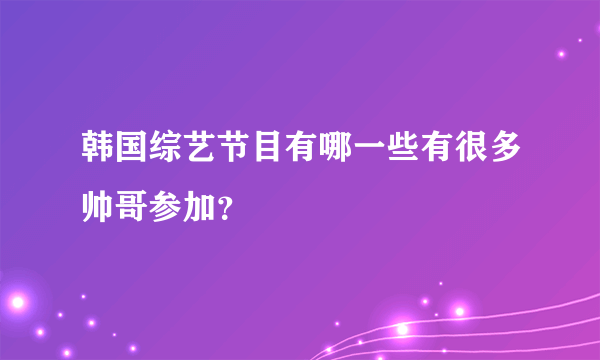 韩国综艺节目有哪一些有很多帅哥参加？