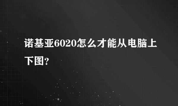 诺基亚6020怎么才能从电脑上下图？