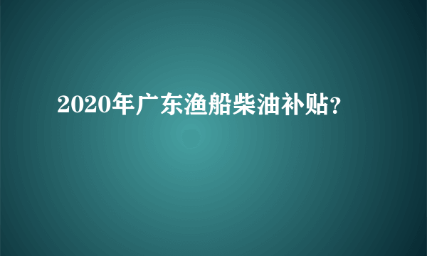 2020年广东渔船柴油补贴？