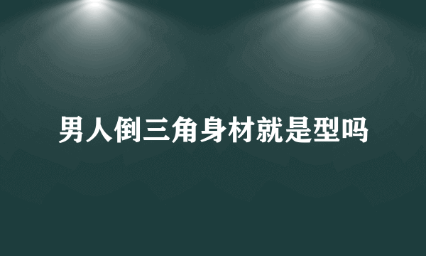 男人倒三角身材就是型吗