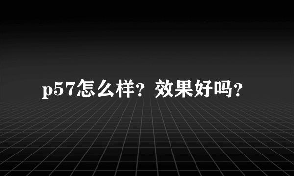 p57怎么样？效果好吗？