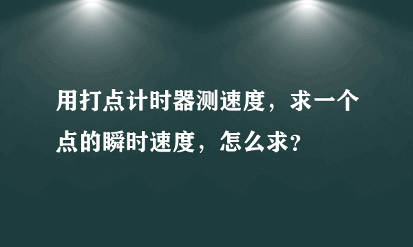 用打点计时器测速度，求一个点的瞬时速度，怎么求？