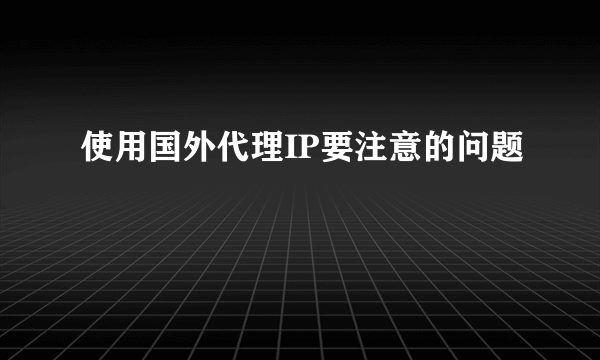 使用国外代理IP要注意的问题