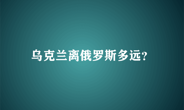 乌克兰离俄罗斯多远？