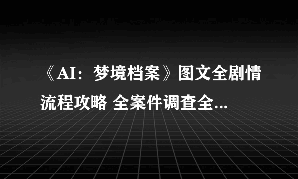 《AI：梦境档案》图文全剧情流程攻略 全案件调查全解密攻略