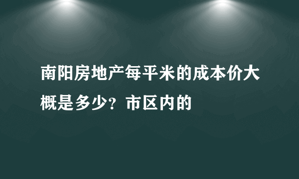 南阳房地产每平米的成本价大概是多少？市区内的