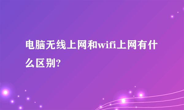 电脑无线上网和wifi上网有什么区别?