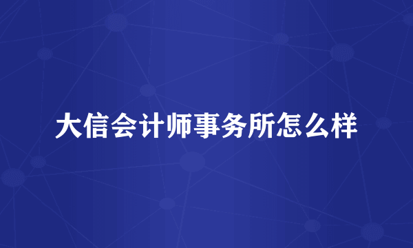 大信会计师事务所怎么样