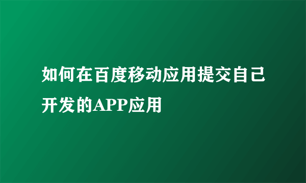 如何在百度移动应用提交自己开发的APP应用