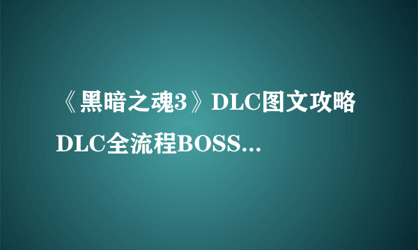 《黑暗之魂3》DLC图文攻略 DLC全流程BOSS打法图文攻略