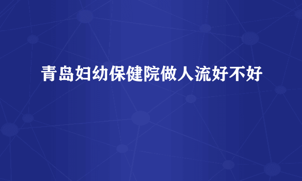 青岛妇幼保健院做人流好不好