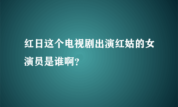 红日这个电视剧出演红姑的女演员是谁啊？