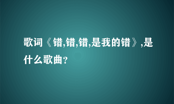 歌词《错,错,错,是我的错》,是什么歌曲？