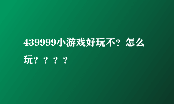 439999小游戏好玩不？怎么玩？？？？