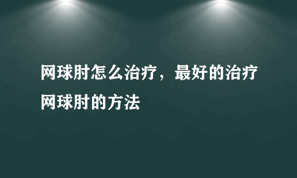 网球肘怎么治疗，最好的治疗网球肘的方法