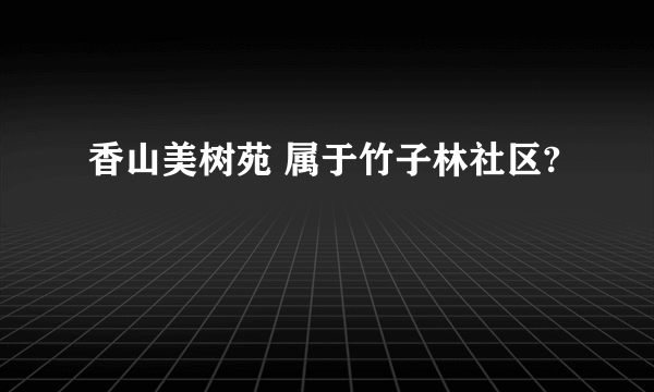 香山美树苑 属于竹子林社区?