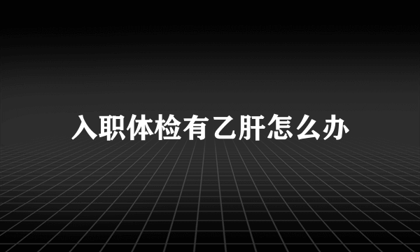 入职体检有乙肝怎么办