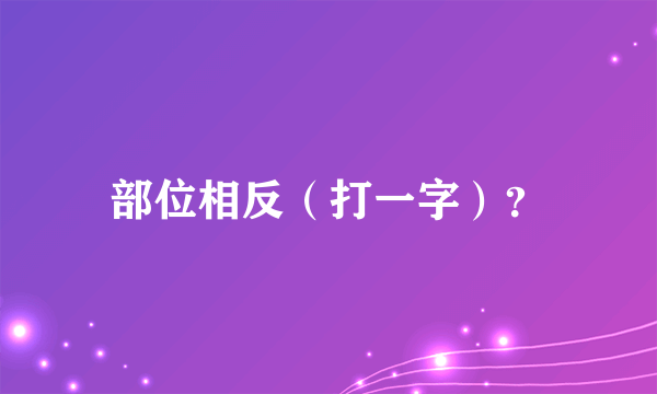 部位相反（打一字）？