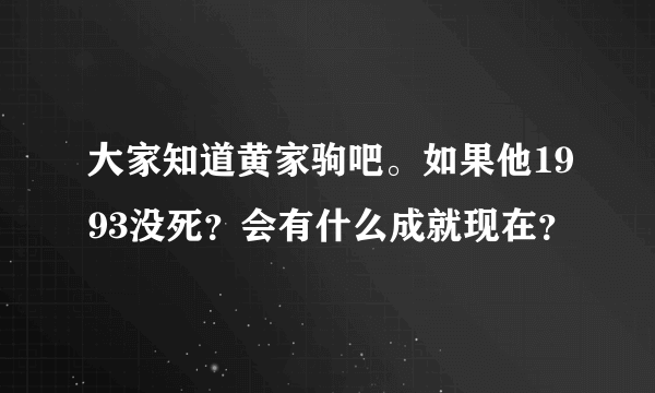 大家知道黄家驹吧。如果他1993没死？会有什么成就现在？