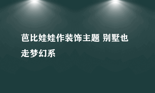 芭比娃娃作装饰主题 别墅也走梦幻系